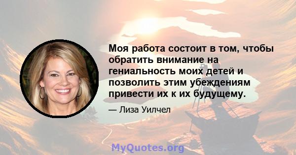 Моя работа состоит в том, чтобы обратить внимание на гениальность моих детей и позволить этим убеждениям привести их к их будущему.