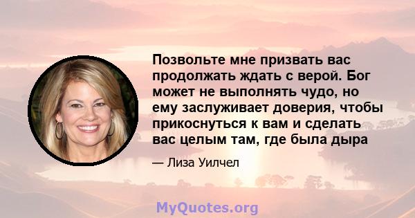 Позвольте мне призвать вас продолжать ждать с верой. Бог может не выполнять чудо, но ему заслуживает доверия, чтобы прикоснуться к вам и сделать вас целым там, где была дыра