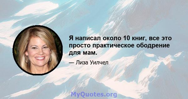 Я написал около 10 книг, все это просто практическое ободрение для мам.