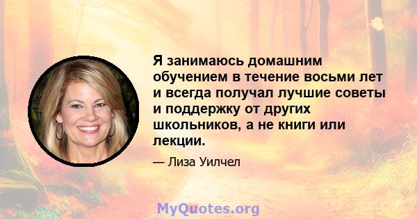 Я занимаюсь домашним обучением в течение восьми лет и всегда получал лучшие советы и поддержку от других школьников, а не книги или лекции.