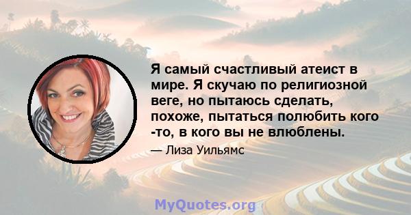 Я самый счастливый атеист в мире. Я скучаю по религиозной веге, но пытаюсь сделать, похоже, пытаться полюбить кого -то, в кого вы не влюблены.