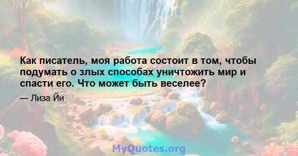 Как писатель, моя работа состоит в том, чтобы подумать о злых способах уничтожить мир и спасти его. Что может быть веселее?