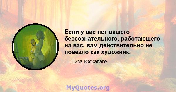 Если у вас нет вашего бессознательного, работающего на вас, вам действительно не повезло как художник.