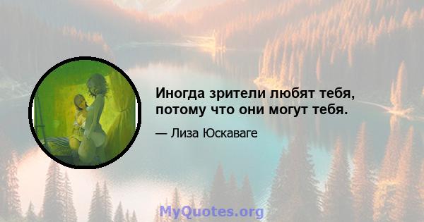 Иногда зрители любят тебя, потому что они могут тебя.