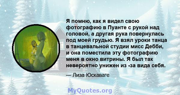 Я помню, как я видел свою фотографию в Пуанте с рукой над головой, а другая рука повернулась под моей грудью. Я взял уроки танца в танцевальной студии мисс Дебби, и она поместила эту фотографию меня в окно витрины. Я