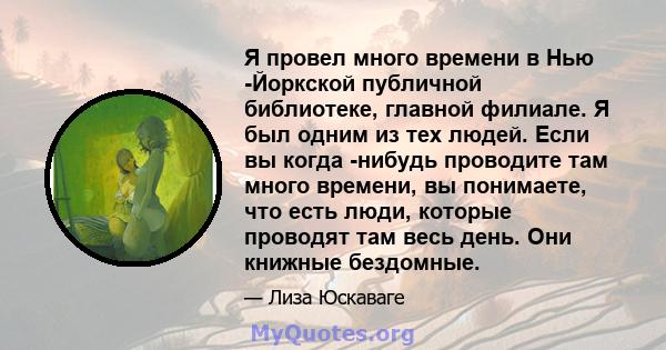 Я провел много времени в Нью -Йоркской публичной библиотеке, главной филиале. Я был одним из тех людей. Если вы когда -нибудь проводите там много времени, вы понимаете, что есть люди, которые проводят там весь день. Они 