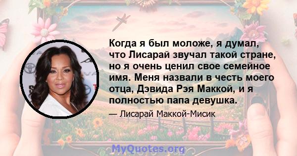 Когда я был моложе, я думал, что Лисарай звучал такой стране, но я очень ценил свое семейное имя. Меня назвали в честь моего отца, Дэвида Рэя Маккой, и я полностью папа девушка.