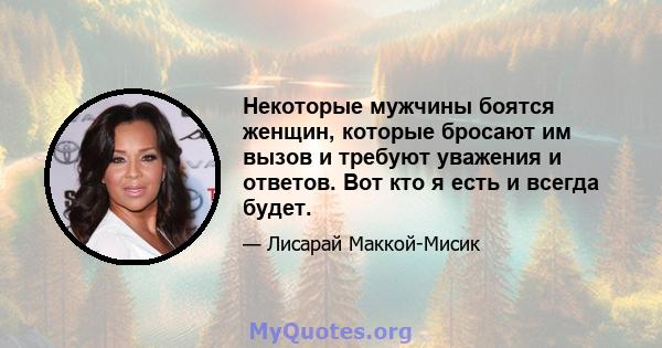 Некоторые мужчины боятся женщин, которые бросают им вызов и требуют уважения и ответов. Вот кто я есть и всегда будет.