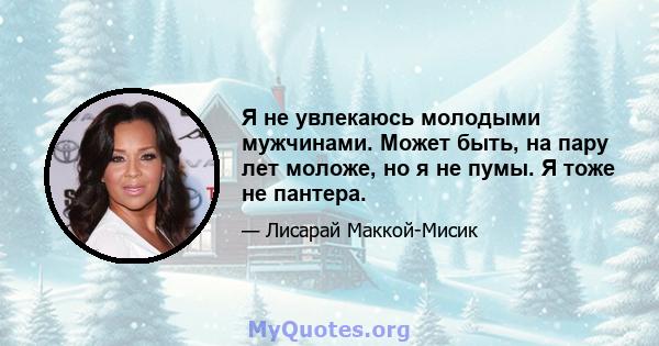 Я не увлекаюсь молодыми мужчинами. Может быть, на пару лет моложе, но я не пумы. Я тоже не пантера.