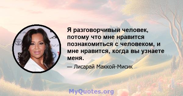 Я разговорчивый человек, потому что мне нравится познакомиться с человеком, и мне нравится, когда вы узнаете меня.