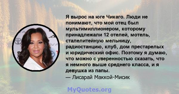 Я вырос на юге Чикаго. Люди не понимают, что мой отец был мультимиллионером, которому принадлежали 12 отелей, мотель, сталелитейную мельницу, радиостанцию, клуб, дом престарелых и юридический офис. Поэтому я думаю, что