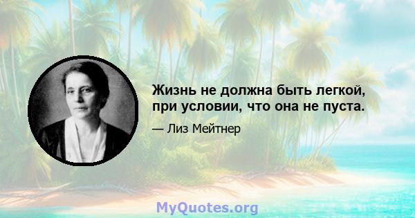 Жизнь не должна быть легкой, при условии, что она не пуста.