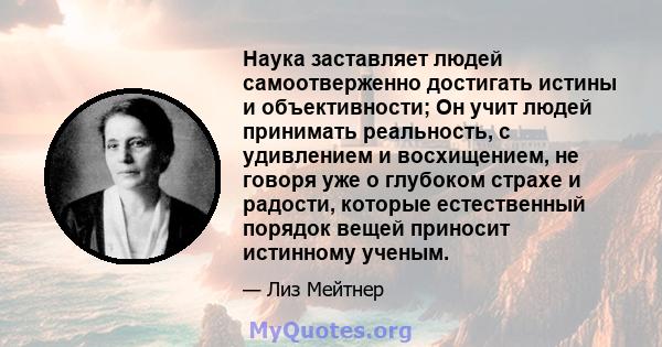 Наука заставляет людей самоотверженно достигать истины и объективности; Он учит людей принимать реальность, с удивлением и восхищением, не говоря уже о глубоком страхе и радости, которые естественный порядок вещей