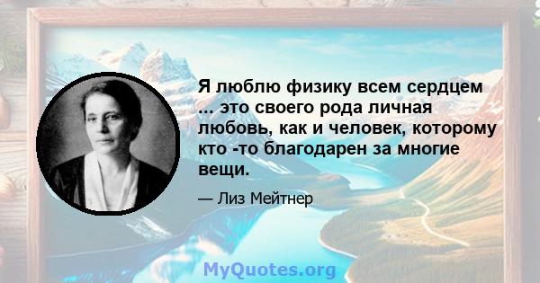 Я люблю физику всем сердцем ... это своего рода личная любовь, как и человек, которому кто -то благодарен за многие вещи.