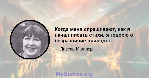 Когда меня спрашивают, как я начал писать стихи, я говорю о безразличие природы.