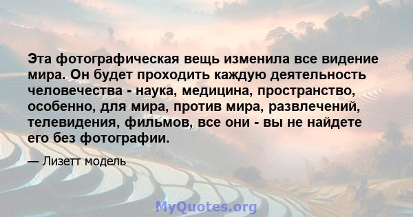 Эта фотографическая вещь изменила все видение мира. Он будет проходить каждую деятельность человечества - наука, медицина, пространство, особенно, для мира, против мира, развлечений, телевидения, фильмов, все они - вы