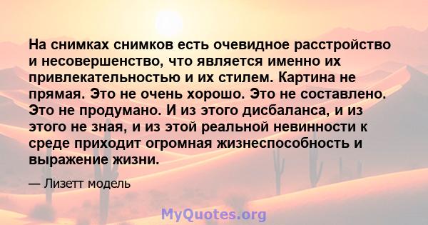 На снимках снимков есть очевидное расстройство и несовершенство, что является именно их привлекательностью и их стилем. Картина не прямая. Это не очень хорошо. Это не составлено. Это не продумано. И из этого дисбаланса, 