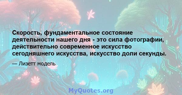 Скорость, фундаментальное состояние деятельности нашего дня - это сила фотографии, действительно современное искусство сегодняшнего искусства, искусство доли секунды.