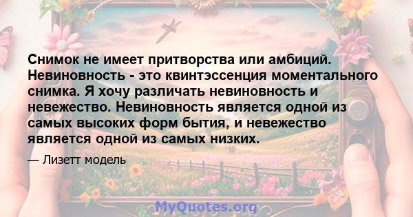 Снимок не имеет притворства или амбиций. Невиновность - это квинтэссенция моментального снимка. Я хочу различать невиновность и невежество. Невиновность является одной из самых высоких форм бытия, и невежество является