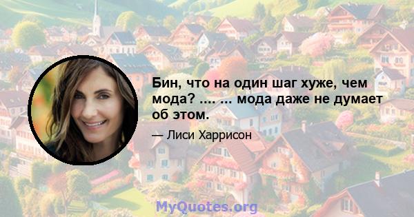 Бин, что на один шаг хуже, чем мода? .... ... мода даже не думает об этом.