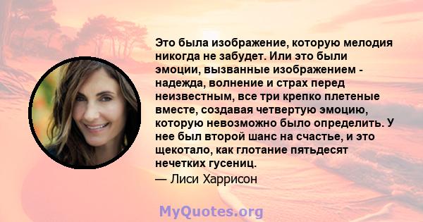 Это была изображение, которую мелодия никогда не забудет. Или это были эмоции, вызванные изображением - надежда, волнение и страх перед неизвестным, все три крепко плетеные вместе, создавая четвертую эмоцию, которую