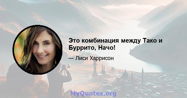 Это комбинация между Тако и Буррито, Начо!