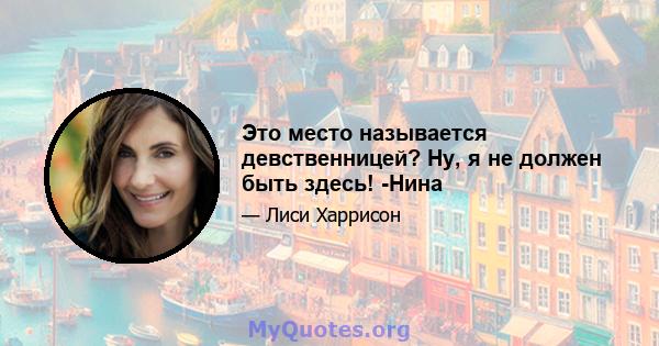 Это место называется девственницей? Ну, я не должен быть здесь! -Нина