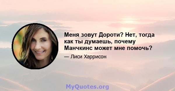 Меня зовут Дороти? Нет, тогда как ты думаешь, почему Манчкинс может мне помочь?