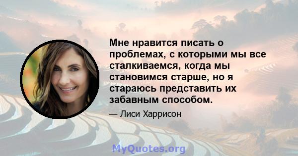 Мне нравится писать о проблемах, с которыми мы все сталкиваемся, когда мы становимся старше, но я стараюсь представить их забавным способом.