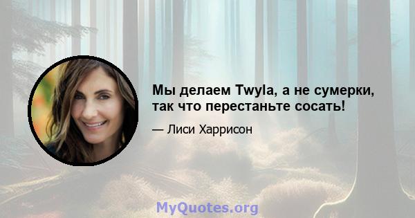 Мы делаем Twyla, а не сумерки, так что перестаньте сосать!