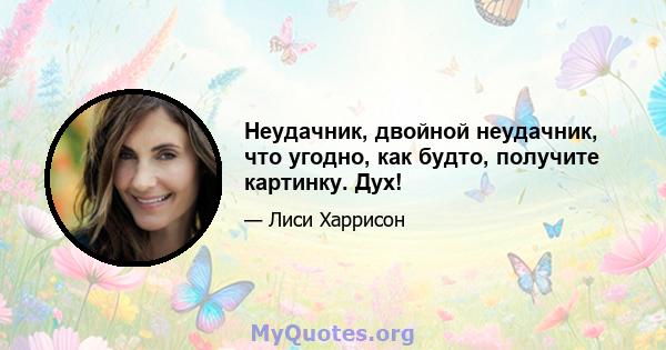 Неудачник, двойной неудачник, что угодно, как будто, получите картинку. Дух!