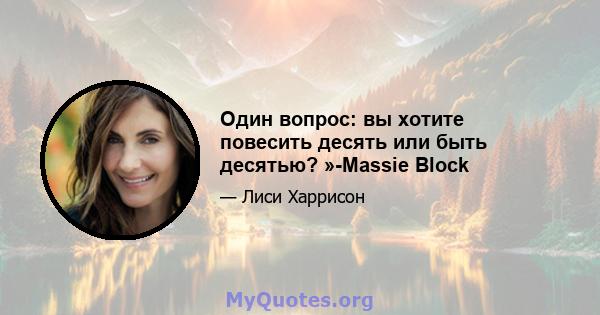 Один вопрос: вы хотите повесить десять или быть десятью? »-Massie Block