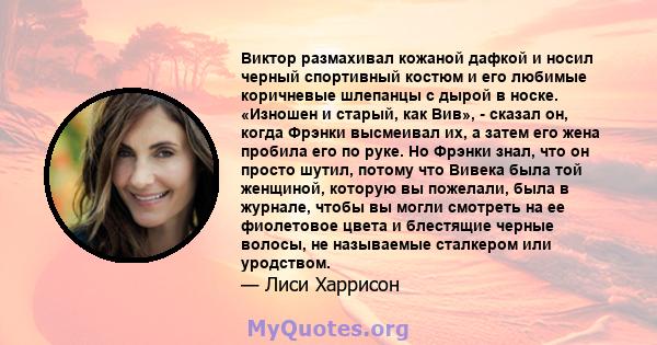 Виктор размахивал кожаной дафкой и носил черный спортивный костюм и его любимые коричневые шлепанцы с дырой в носке. «Изношен и старый, как Вив», - сказал он, когда Фрэнки высмеивал их, а затем его жена пробила его по