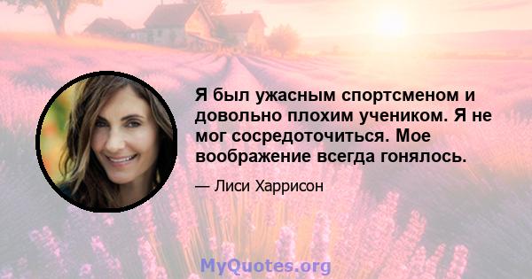 Я был ужасным спортсменом и довольно плохим учеником. Я не мог сосредоточиться. Мое воображение всегда гонялось.