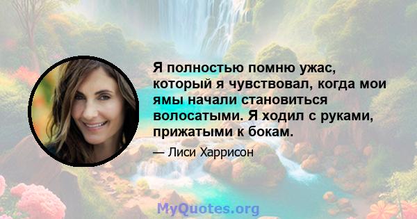 Я полностью помню ужас, который я чувствовал, когда мои ямы начали становиться волосатыми. Я ходил с руками, прижатыми к бокам.