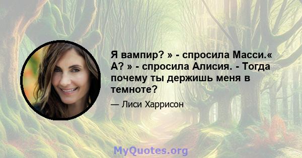 Я вампир? » - спросила Масси.« А? » - спросила Алисия. - Тогда почему ты держишь меня в темноте?