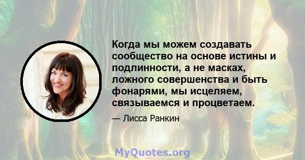 Когда мы можем создавать сообщество на основе истины и подлинности, а не масках, ложного совершенства и быть фонарями, мы исцеляем, связываемся и процветаем.