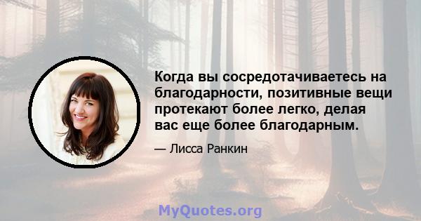 Когда вы сосредотачиваетесь на благодарности, позитивные вещи протекают более легко, делая вас еще более благодарным.