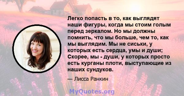 Легко попасть в то, как выглядят наши фигуры, когда мы стоим голым перед зеркалом. Но мы должны помнить, что мы больше, чем то, как мы выглядим. Мы не сиськи, у которых есть сердца, умы и души; Скорее, мы - души, у