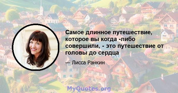 Самое длинное путешествие, которое вы когда -либо совершили, - это путешествие от головы до сердца