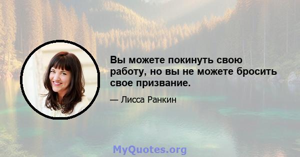 Вы можете покинуть свою работу, но вы не можете бросить свое призвание.