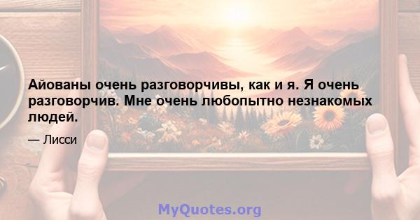 Айованы очень разговорчивы, как и я. Я очень разговорчив. Мне очень любопытно незнакомых людей.