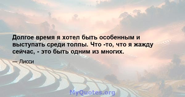 Долгое время я хотел быть особенным и выступать среди толпы. Что -то, что я жажду сейчас, - это быть одним из многих.