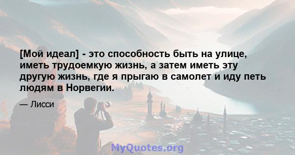 [Мой идеал] - это способность быть на улице, иметь трудоемкую жизнь, а затем иметь эту другую жизнь, где я прыгаю в самолет и иду петь людям в Норвегии.