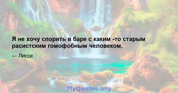 Я не хочу спорить в баре с каким -то старым расистским гомофобным человеком.