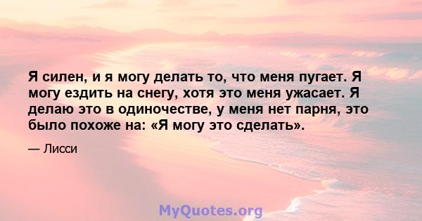 Я силен, и я могу делать то, что меня пугает. Я могу ездить на снегу, хотя это меня ужасает. Я делаю это в одиночестве, у меня нет парня, это было похоже на: «Я могу это сделать».