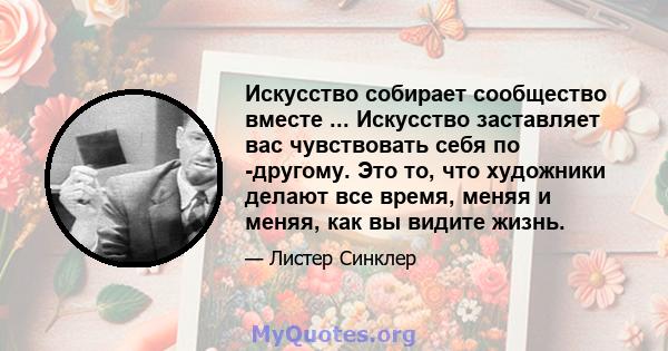 Искусство собирает сообщество вместе ... Искусство заставляет вас чувствовать себя по -другому. Это то, что художники делают все время, меняя и меняя, как вы видите жизнь.