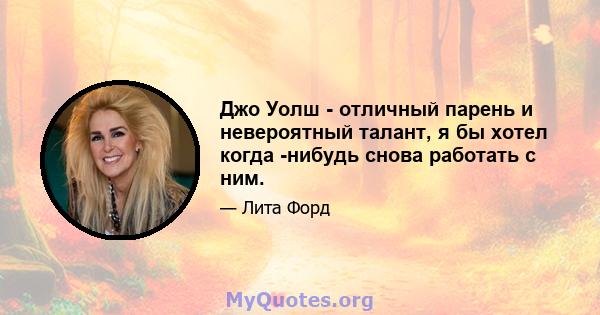 Джо Уолш - отличный парень и невероятный талант, я бы хотел когда -нибудь снова работать с ним.