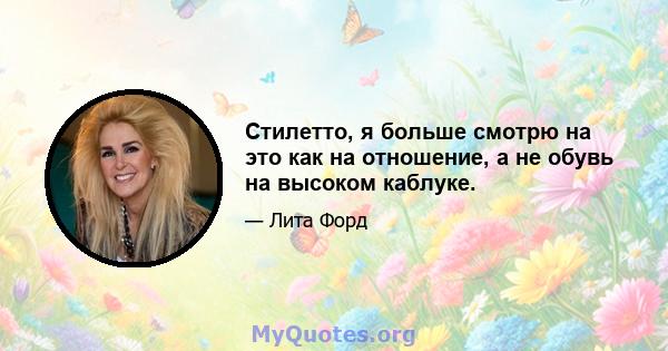 Стилетто, я больше смотрю на это как на отношение, а не обувь на высоком каблуке.