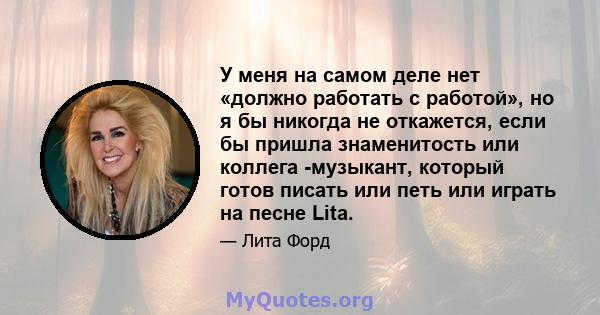 У меня на самом деле нет «должно работать с работой», но я бы никогда не откажется, если бы пришла знаменитость или коллега -музыкант, который готов писать или петь или играть на песне Lita.